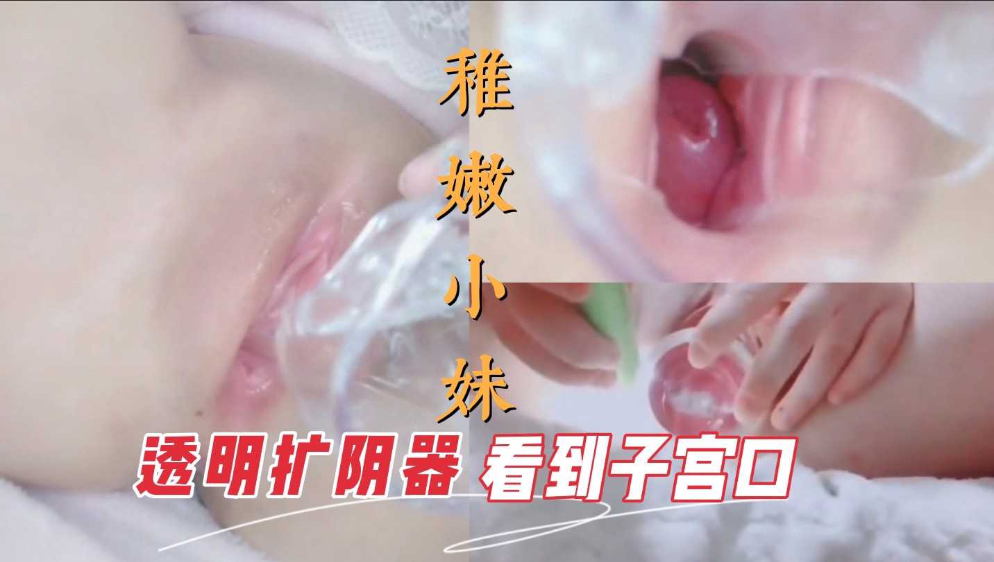 粉穴深处，透明扩阴器探入，子宫口清晰可见，稚嫩福利姬自慰玩乐。
