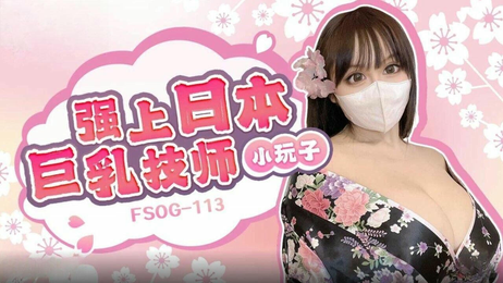 国产原创扣扣传媒：FSOG113强上日本巨乳技师小玩子激情一夜