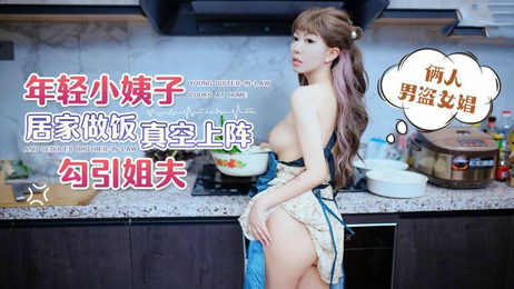 年轻小姨子真空做饭 诱惑姐夫春心荡漾 萝莉社国产原创