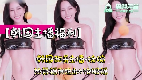 韩国甜美主播徐婉热舞福利流出 性感迷人大饱眼福 韩国主播 流出