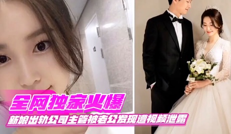 新娘出轨主管私密视频泄露 激情画面曝光 床上缠绵呻吟声不断
