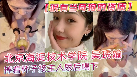 北京海淀职业技术学院吴琇媮跪地捧杯接主人尿液饮下 尽显母狗本色