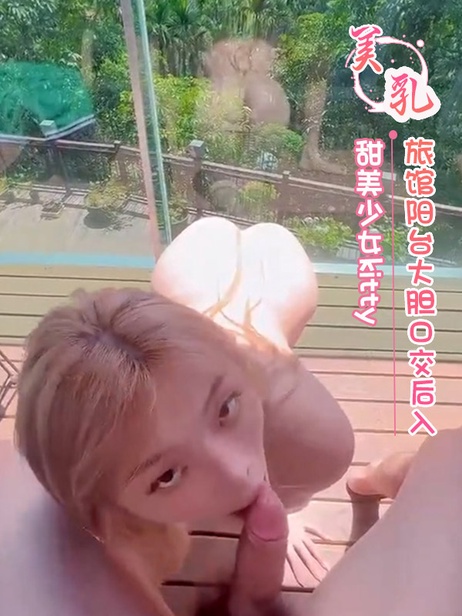 甜美少女Kitty阳台激情口交，美乳美腿尽显，后入深入，野外狂欢。