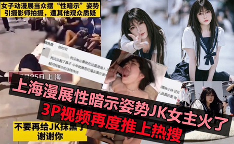 上海漫展JK女主不雅事件曝光 3P视频流出 私密姿势引热议 激情画面曝光 吃瓜 黑料