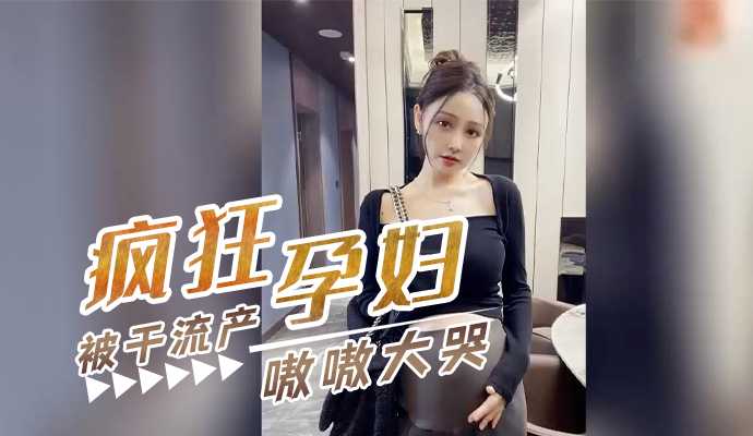 疯狂孕妇偷情内射自拍 怀孕八个月被干至流产