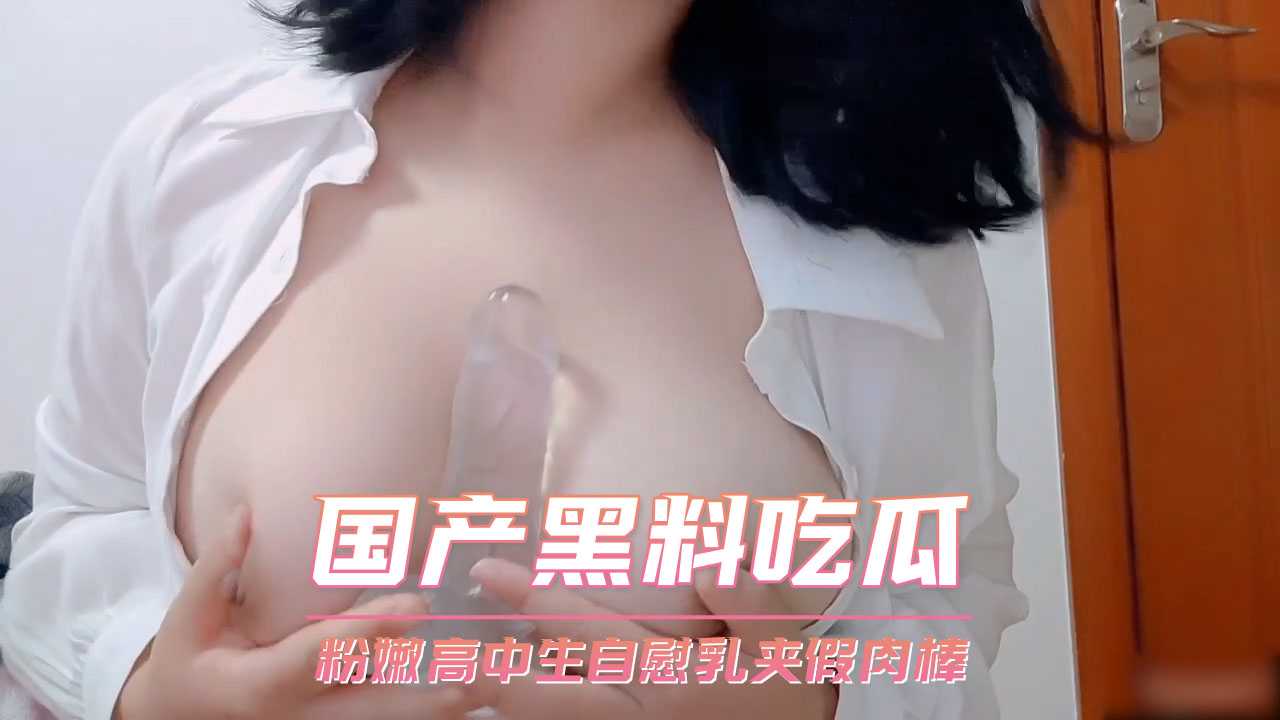 粉嫩高中生自慰乳夹假肉棒 私密瞬间曝光 吃瓜群众热议
