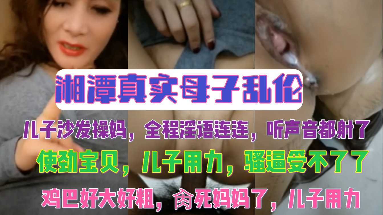 湘潭母子沙发激情乱伦 儿子狂操妈 淫语不断 妈妈受不了 鸡巴粗大 肏死我了 用力宝贝
