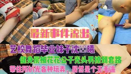 艺校舞蹈毕业妹子沈×曦健身房被花花公子光头男撩到套路，带住所玩弄无毛逼 #热门事件#泄露