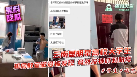 昆明高校机房激情戏码：大学生办公室地上缠绵被抓现行 黑料 吃瓜