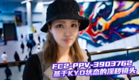 KYO状态下的淫秽镜头，无码呈现，FC2-PPV-3903762 激情画面，极致诱惑，尽情释放。 KYO状态无码激情 FC2-PPV-3903762 极致诱惑