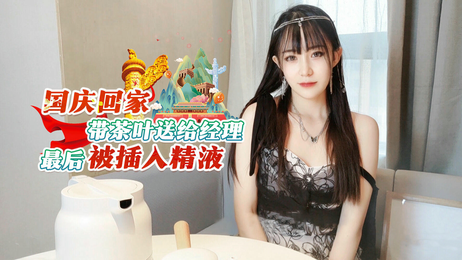 国庆回家带茶叶送经理，萝莉被经理插入精液