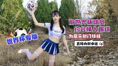 前世界杯球员与情人激情对决，精准内射展示射门绝技，萝莉社独家原创国产作品