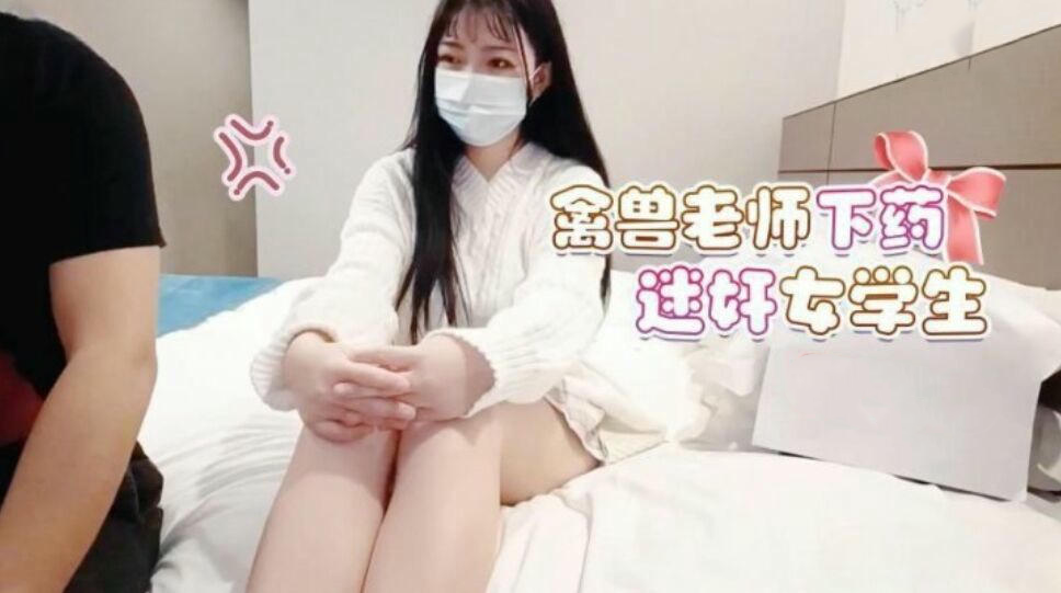 禽兽老师下药迷奸纯真女学生，萝莉社原创国产新作