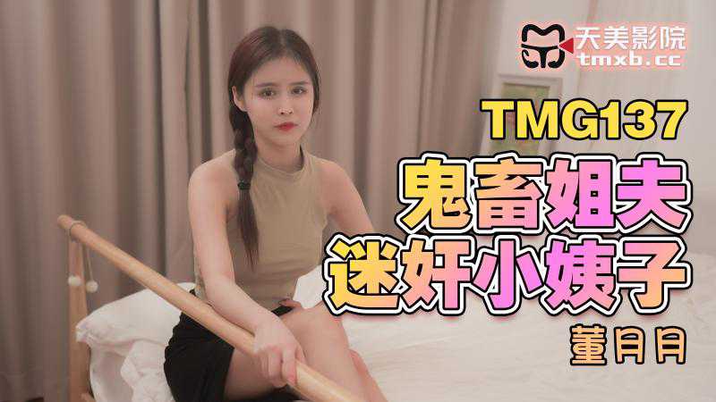 天美影业：鬼畜姐夫迷奸小姨子，狂野诱惑，激情难耐，肉欲横流，迷乱春宵