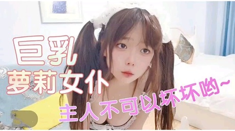 巨乳萝莉女仆主人不可以坏坏哟 中文字幕对白超淫荡 粉穴大胸
