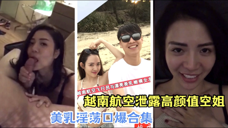 越南航空空姐私密视频曝光：极品美乳空姐口爆合集