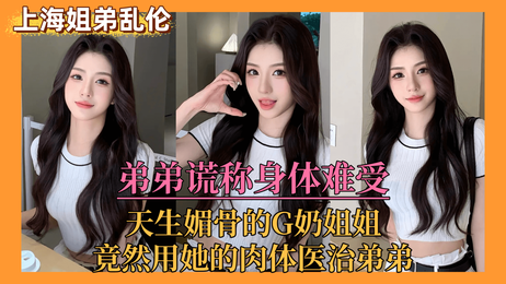 上海姐弟禁忌之恋：弟弟假装不适，姐姐献身治愈，乱伦之火燃起。
