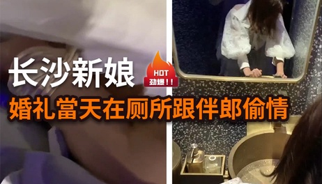 长沙新娘婚礼厕所偷情伴郎 素人国产热点事件曝光