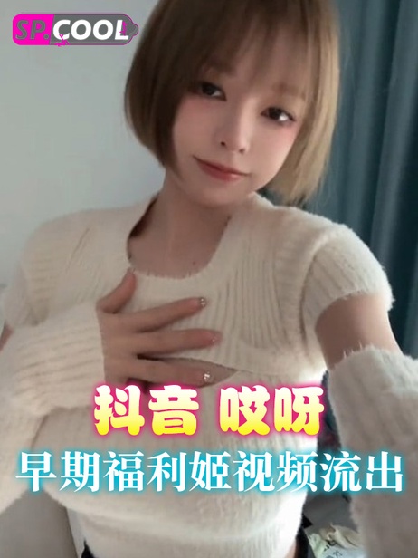 抖音哎呀一一早期福利姬视频流出 私密画面曝光