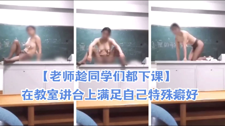 老师下课后独自留在教室，满足其特殊癖好，私密时刻被曝光，引发热议。 老师下课后私密时刻曝光 教室讲台成满足癖好场所