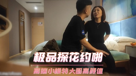 极品探花约啪高端小模特，大圈高颜值美女，口交偷拍，激情无限。