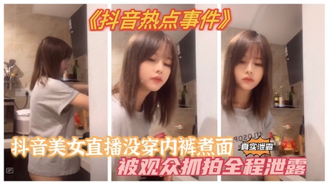 抖音美女直播煮面，裙下春光乍泄，私处若隐若现，诱惑十足，引人入胜，激情四射，成人，色情