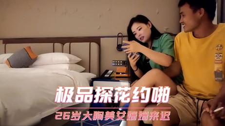 姗姗来迟大胸美女，极品探花激情约啪口交偷拍