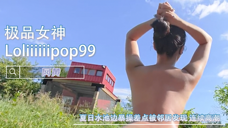 夏日水池边，女神美乳福利姬暴操，连续高潮险被邻居发现