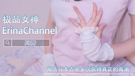 日本吉里女神ErinaChannel多次高潮，福利姬网黄激情表演