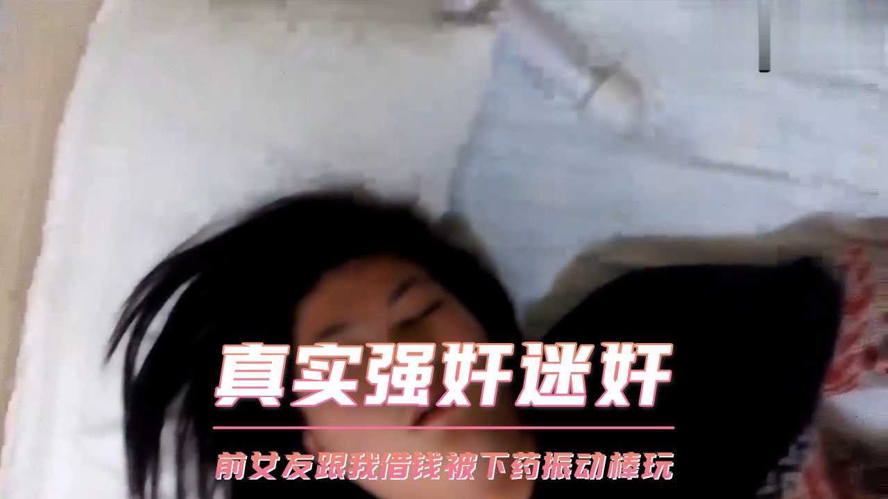 前女友借钱被下药，振动棒玩弄至高潮，少女迷奸体验
