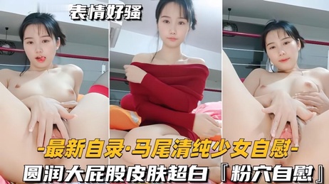 清纯少女自慰，圆润大屁股皮肤超白，粉穴自慰，呻吟声不断，享受独自时光
