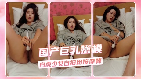 白虎少女自拍 巨乳嫩模私密按摩棒玩乐