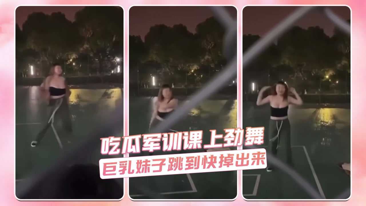 军训课上劲舞狂欢 巨乳少女热情摇曳春光乍泄 吃瓜 美乳