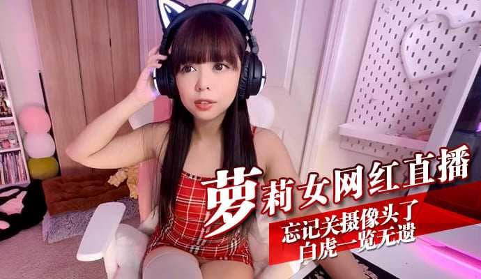 萝莉网红直播事故，摄像头未关，白虎春光外泄，私密画面曝光