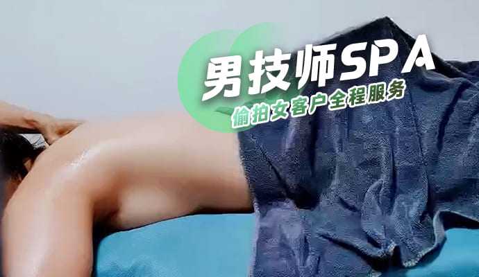 男技师偷拍女客户SPA全程私密服务 spa会所,偷拍 男技师偷拍女客户SPA全程私密服务