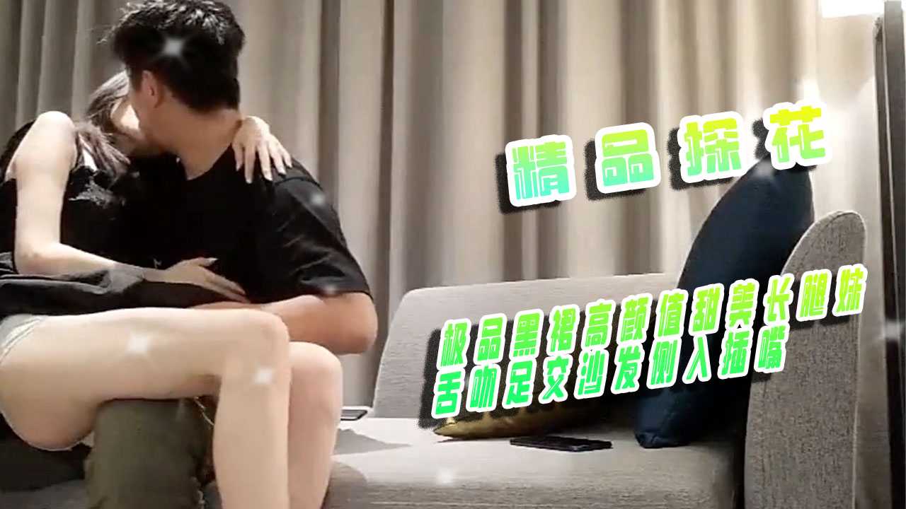 极品黑裙高颜值甜美长腿妹，舌吻足交沙发侧入插嘴，激情四射，美腿缠腰，呻吟不断，尽情享受肉体的交融与快感。 极品黑裙甜美长腿妹激情舌吻足交沙发侧入插嘴尽情享受肉体交融