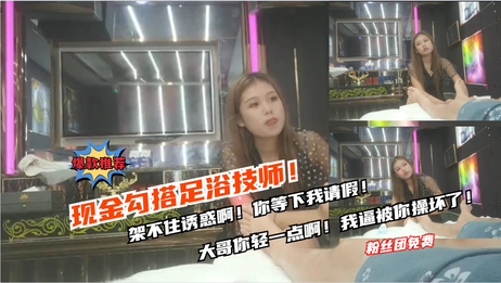 现金勾搭足浴技师，金钱诱惑让她屈服，大哥轻点，我快承受不住了！