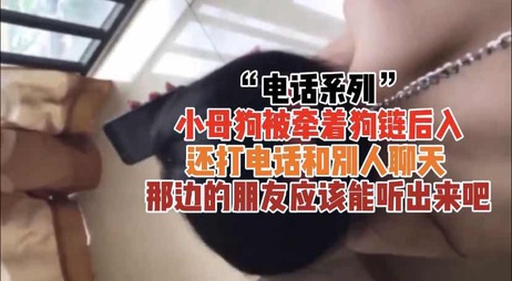 小母狗被牵着狗链后入还打电话，强攻自拍，呻吟声不断