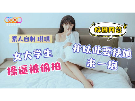 校园网贷女大学生被偷拍私密视频，遭要挟发生关系，星空无限传媒曝光其操逼实录。 校园网贷女大学生私密视频外流 遭要挟发生关系 操逼实录曝光