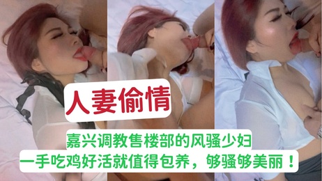 嘉兴售楼部风骚少妇偷情记：一手吃鸡技艺高超，值得包养的美丽尤物 成人，色情