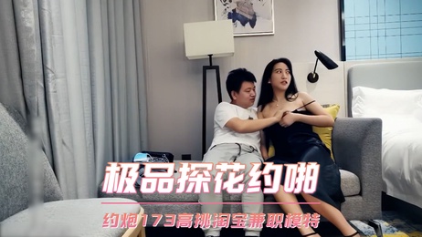 高挑模特私密约会，极品探花激情口交，偷拍曝光173长腿诱惑