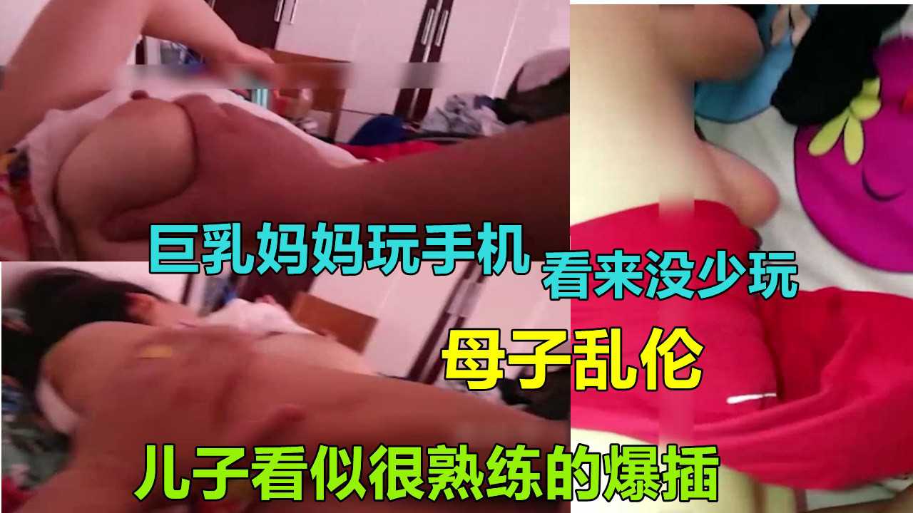 通州母子乱伦事件：巨乳妈妈沉迷手机，儿子趁机爆操，妈妈竟无反抗