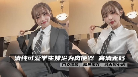 清纯学生妹沦为肉便器，口交深喉粉色嫩穴被内射中出