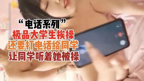 《大学生挨操后打电话给同学，被狂插》