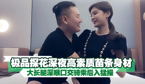 极品探花深夜享高素质苗条美女，大长腿深喉口交，骑乘后入猛操