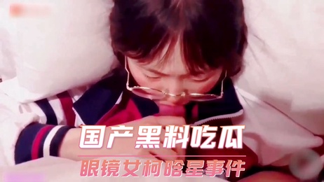 眼镜女柯晗星私密视频泄露 床上春光乍泄引热议