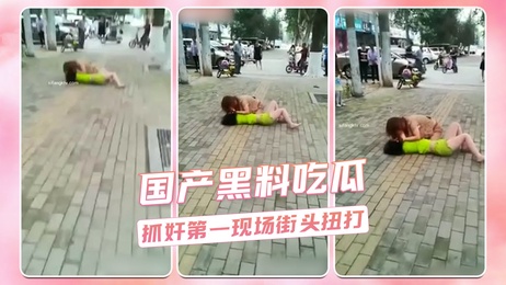 街头抓奸激情戏码，吃瓜群众围观黑料大放送，荷尔蒙爆棚现场曝光