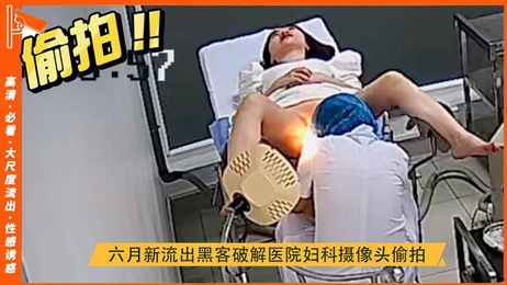 六月黑客破解医院妇科摄像头偷拍女网红检查私处 粉嫩美穴暴露无遗 御姐躺床上发语音互动
