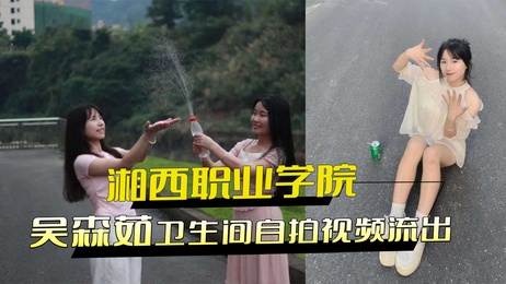 湘西职业技术学院吴森茹卫生间自拍视频流出，展现诱人曲线与私密瞬间。
