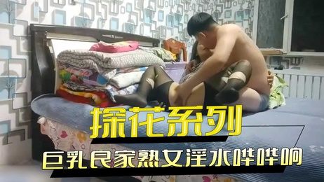 探花遇见巨乳良家熟女 淫水哗哗潮吹不断 无套内射实在受不了